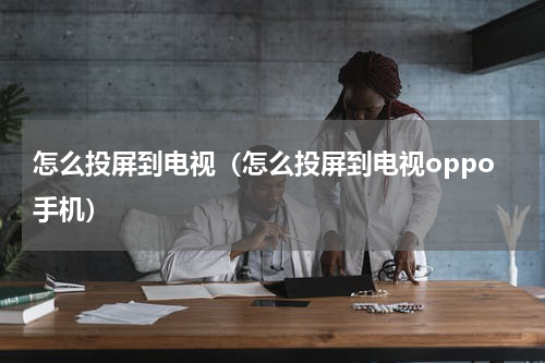 怎么投屏到电视（怎么投屏到电视oppo手机）