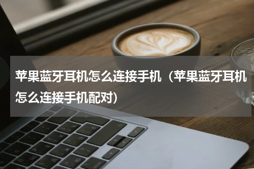 苹果蓝牙耳机怎么连接手机（苹果蓝牙耳机怎么连接手机配对）