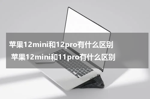 苹果12mini和12pro有什么区别 苹果12mini和11pro有什么区别
