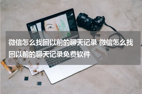 微信怎么找回以前的聊天记录 微信怎么找回以前的聊天记录免费软件