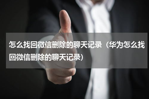 怎么找回微信删除的聊天记录（华为怎么找回微信删除的聊天记录）