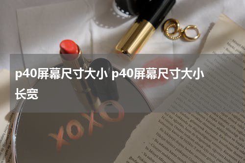 p40屏幕尺寸大小 p40屏幕尺寸大小长宽