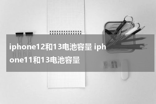 iphone12和13电池容量 iphone11和13电池容量