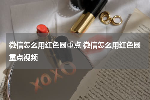 微信怎么用红色圈重点 微信怎么用红色圈重点视频