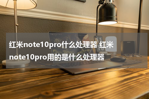 红米note10pro什么处理器 红米note10pro用的是什么处理器