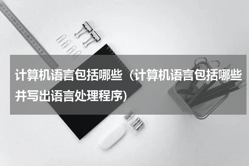 计算机语言包括哪些（计算机语言包括哪些并写出语言处理程序）