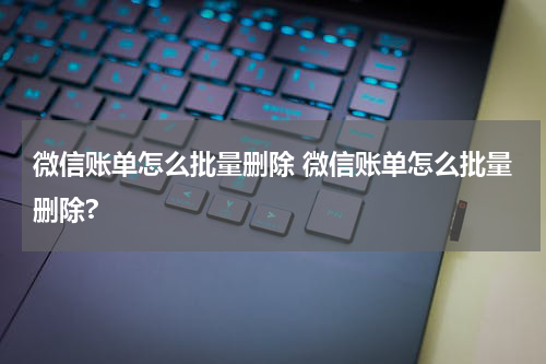 微信账单怎么批量删除 微信账单怎么批量删除?