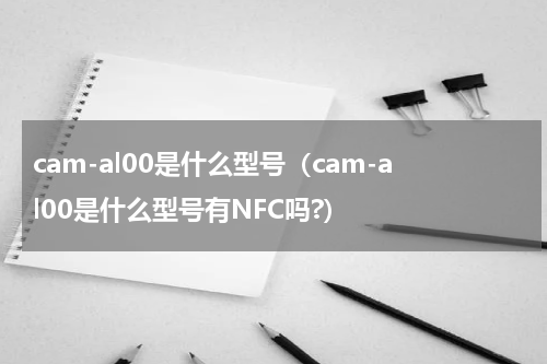 cam-al00是什么型号（cam-al00是什么型号有NFC吗?）