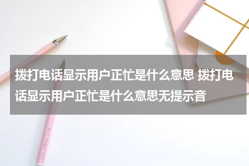 拨打电话显示用户正忙是什么意思 拨打电话显示用户正忙是什么意思无提示音