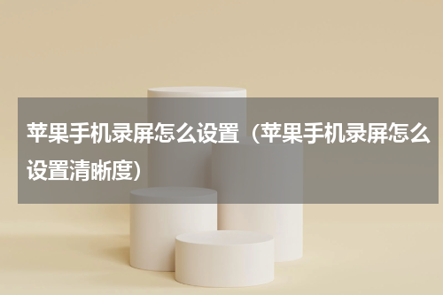 苹果手机录屏怎么设置（苹果手机录屏怎么设置清晰度）