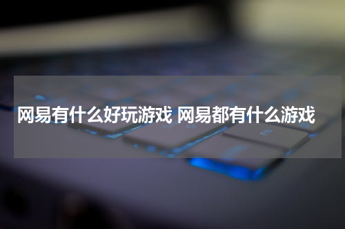 网易有什么好玩游戏 网易都有什么游戏