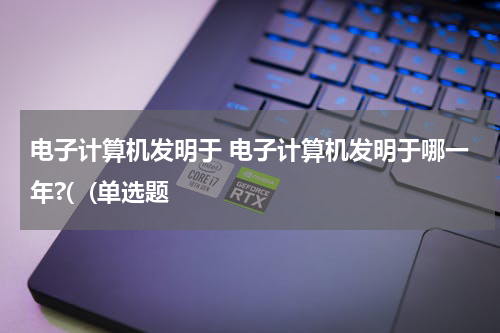 电子计算机发明于 电子计算机发明于哪一年?(  (单选题