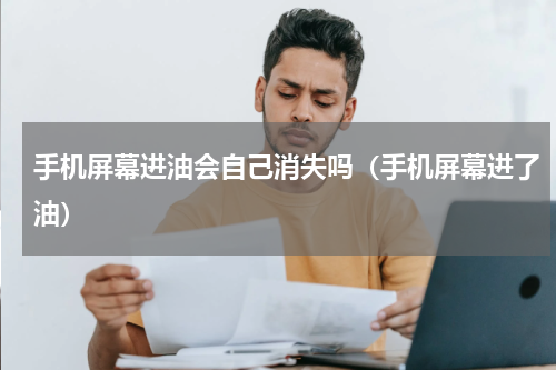 手机屏幕进油会自己消失吗（手机屏幕进了油）
