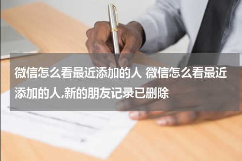 微信怎么看最近添加的人 微信怎么看最近添加的人,新的朋友记录已删除