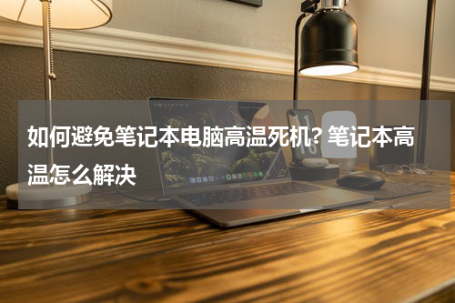 如何避免笔记本电脑高温死机? 笔记本高温怎么解决