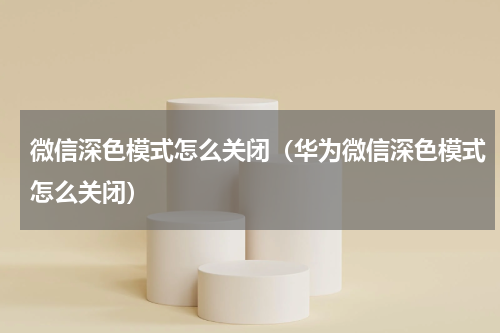 微信深色模式怎么关闭（华为微信深色模式怎么关闭）