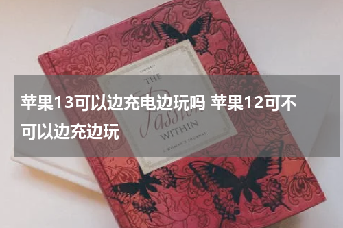 苹果13可以边充电边玩吗 苹果12可不可以边充边玩