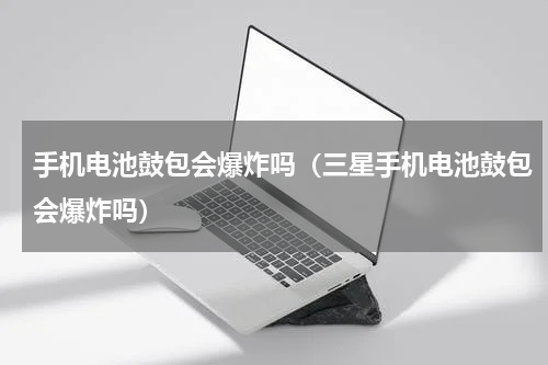 手机电池鼓包会爆炸吗（三星手机电池鼓包会爆炸吗）