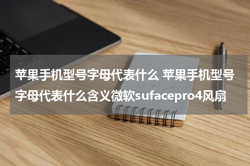 苹果手机型号字母代表什么 苹果手机型号字母代表什么含义微软sufacepro4风扇