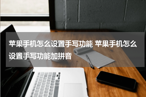 苹果手机怎么设置手写功能 苹果手机怎么设置手写功能加拼音