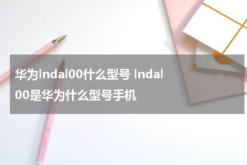 华为lndal00什么型号 lndal00是华为什么型号手机