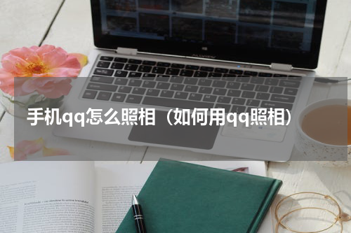 手机qq怎么照相（如何用qq照相）