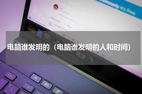 电脑谁发明的（电脑谁发明的人和时间）