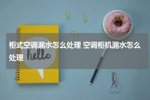柜式空调漏水怎么处理 空调柜机漏水怎么处理
