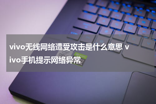 vivo无线网络遭受攻击是什么意思 vivo手机提示网络异常