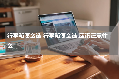 行李箱怎么选 行李箱怎么选,应该注意什么