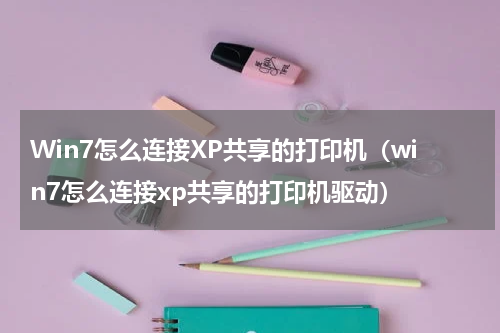 Win7怎么连接XP共享的打印机（win7怎么连接xp共享的打印机驱动）