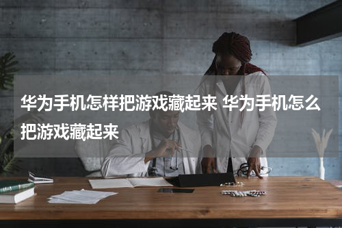华为手机怎样把游戏藏起来 华为手机怎么把游戏藏起来