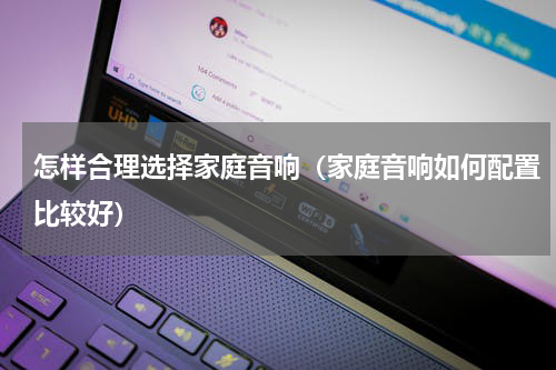 怎样合理选择家庭音响（家庭音响如何配置比较好）