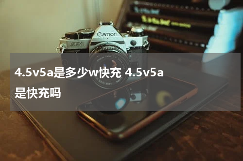 4.5v5a是多少w快充 4.5v5a是快充吗