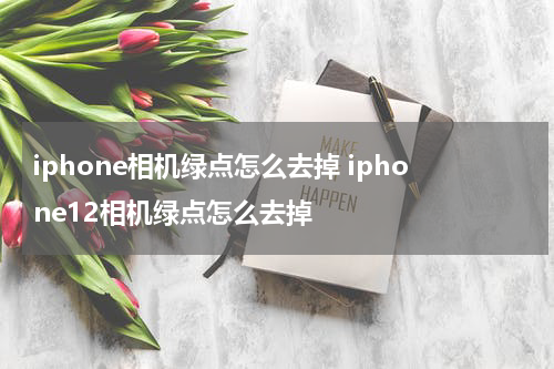 iphone相机绿点怎么去掉 iphone12相机绿点怎么去掉
