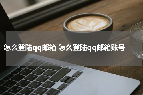 怎么登陆qq邮箱 怎么登陆qq邮箱账号