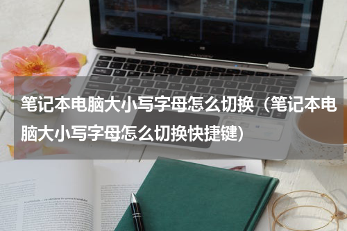 笔记本电脑大小写字母怎么切换（笔记本电脑大小写字母怎么切换快捷键）