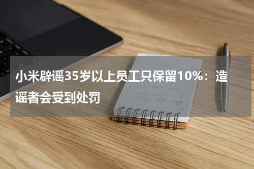 小米辟谣35岁以上员工只保留10%：造谣者会受到处罚