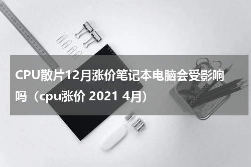 CPU散片12月涨价笔记本电脑会受影响吗（cpu涨价 2021 4月）