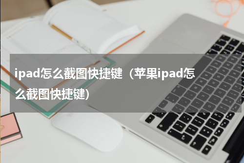 ipad怎么截图快捷键（苹果ipad怎么截图快捷键）