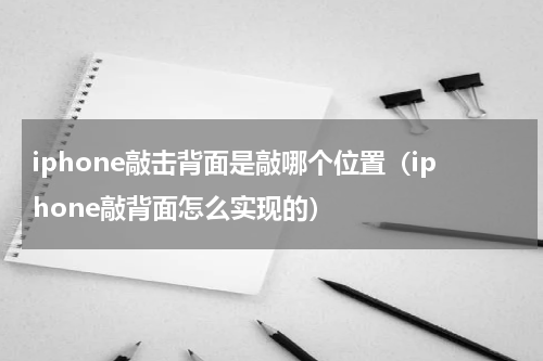 iphone敲击背面是敲哪个位置（iphone敲背面怎么实现的）