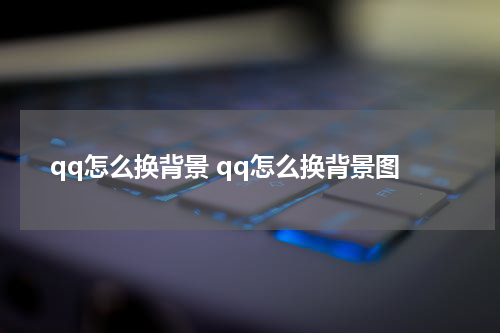 qq怎么换背景 qq怎么换背景图