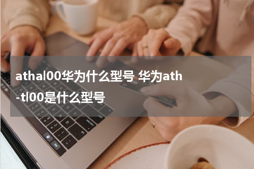 athal00华为什么型号 华为ath-tl00是什么型号