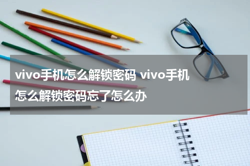 vivo手机怎么解锁密码 vivo手机怎么解锁密码忘了怎么办