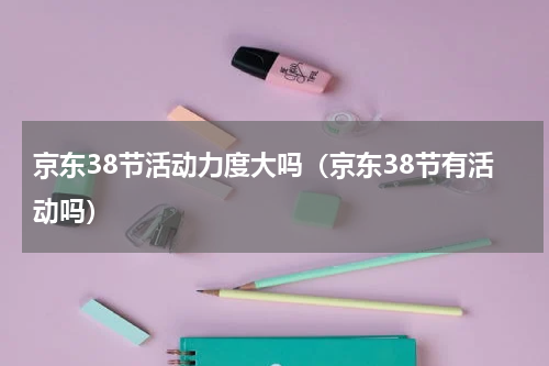 京东38节活动力度大吗（京东38节有活动吗）