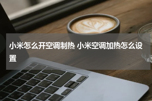小米怎么开空调制热 小米空调加热怎么设置