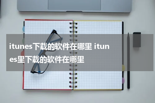 itunes下载的软件在哪里 itunes里下载的软件在哪里
