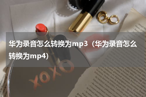 华为录音怎么转换为mp3（华为录音怎么转换为mp4）