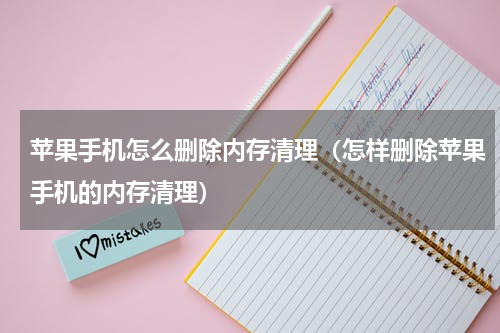 苹果手机怎么删除内存清理（怎样删除苹果手机的内存清理）