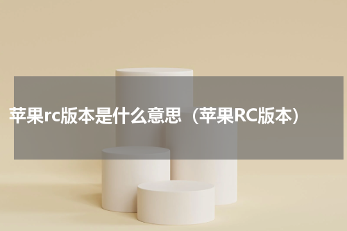 苹果rc版本是什么意思（苹果RC版本）
